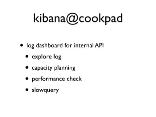 kibana@cookpad
• log dashboard for internal API
• explore log
• capacity planning
• performance check
• slowquery
 