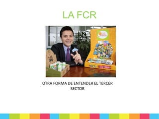 LA FCR

OTRA FORMA DE ENTENDER EL TERCER
SECTOR

 
