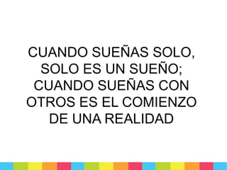 CUANDO SUEÑAS SOLO,
SOLO ES UN SUEÑO;
CUANDO SUEÑAS CON
OTROS ES EL COMIENZO
DE UNA REALIDAD

 