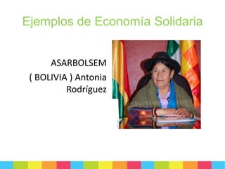 Ejemplos de Economía Solidaria
ASARBOLSEM
( BOLIVIA ) Antonia
Rodríguez

 