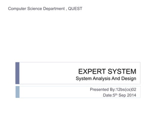EXPERT SYSTEM 
System Analysis And Design 
Presented By:12bs(cs)02 
Date:5th Sep 2014 
Computer Science Department , QUEST 
 