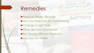 Remedies 
Reduce, Reuse, Recycle 
Use Less Heat and Air Conditioning 
Change a Light Bulb 
Drive Less and Drive Smart 
Buy Energy-Efficient Products 
Use Less Hot Water 
 