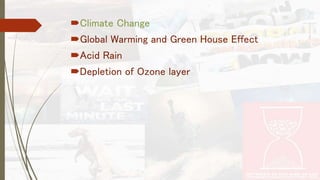Climate Change 
Global Warming and Green House Effect 
Acid Rain 
Depletion of Ozone layer 
 
