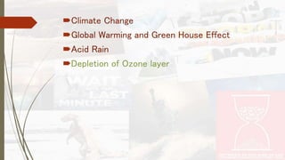 Climate Change 
Global Warming and Green House Effect 
Acid Rain 
Depletion of Ozone layer 
 