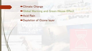 Climate Change 
Global Warming and Green House Effect 
Acid Rain 
Depletion of Ozone layer 
 