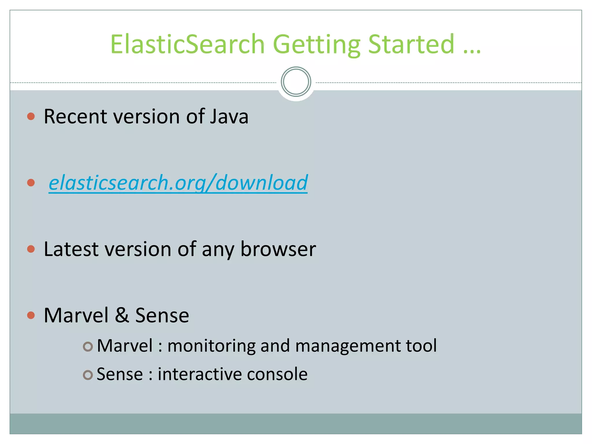 ElasticSearch Getting Started …  Recent version of Java  elasticsearch.org/download  Latest version of any browser  Marvel & Sense  Marvel : monitoring and management tool  Sense : interactive console 