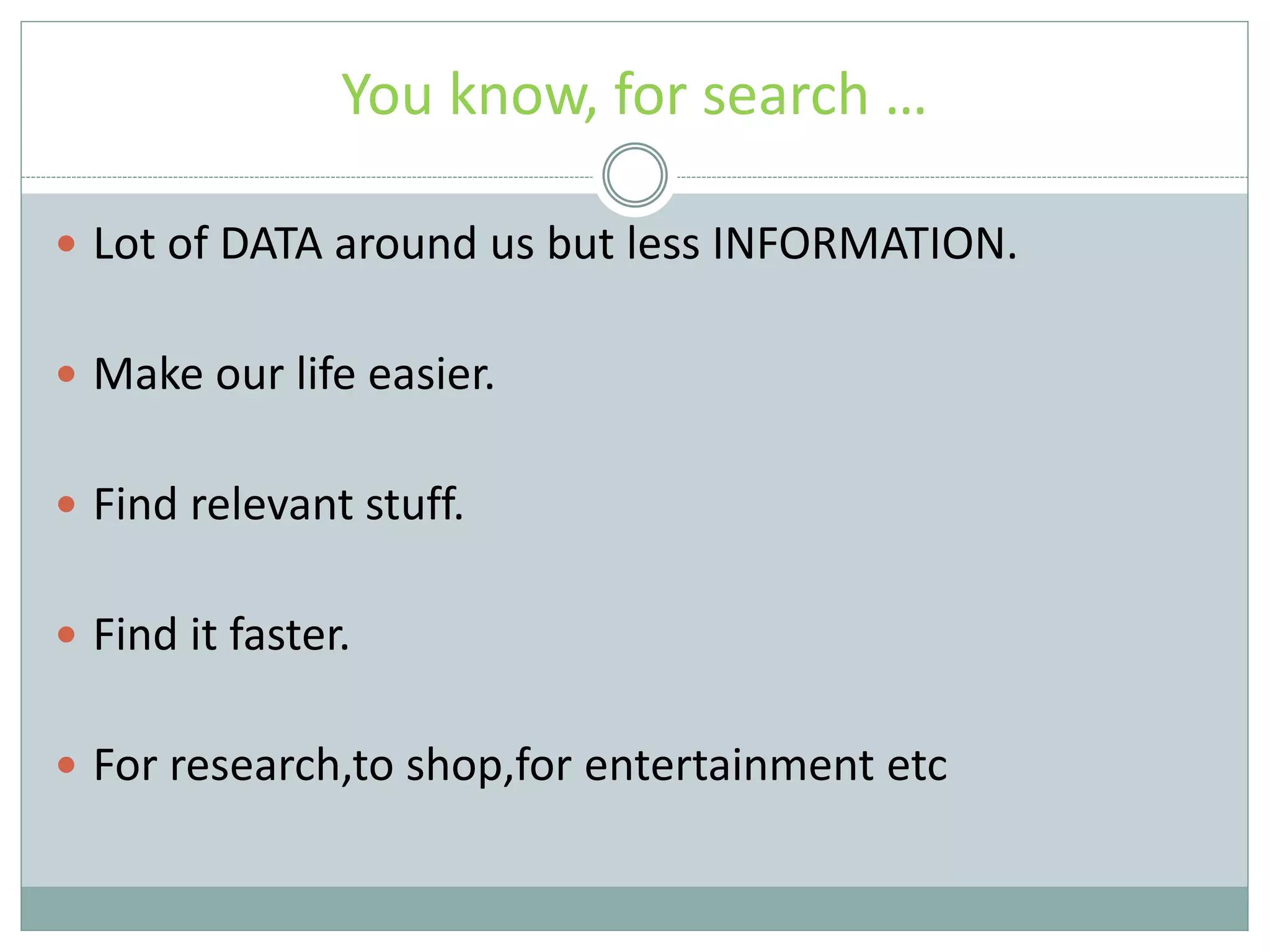 You know, for search …  Lot of DATA around us but less INFORMATION.  Make our life easier.  Find relevant stuff.  Find it faster.  For research,to shop,for entertainment etc 