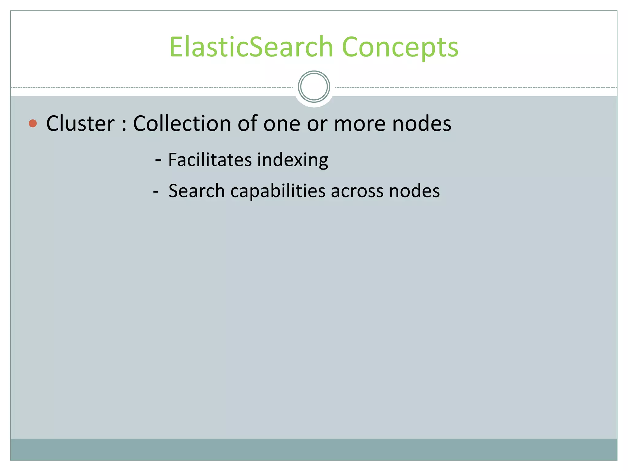 ElasticSearch Concepts  Cluster : Collection of one or more nodes - Facilitates indexing - Search capabilities across nodes 