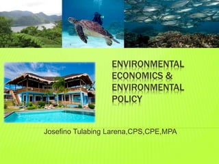 ENVIRONMENTAL
ECONOMICS &
ENVIRONMENTAL
POLICY
Josefino Tulabing Larena,CPS,CPE,MPA
 