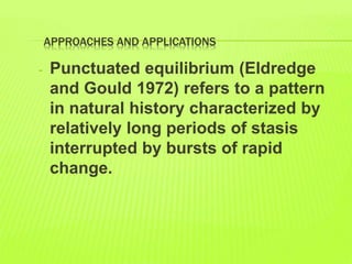 APPROACHES AND APPLICATIONS
- Punctuated equilibrium (Eldredge
and Gould 1972) refers to a pattern
in natural history characterized by
relatively long periods of stasis
interrupted by bursts of rapid
change.
 