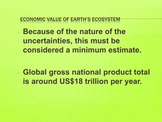ECONOMIC VALUE OF EARTH’S ECOSYSTEM
- Because of the nature of the
uncertainties, this must be
considered a minimum estimate.
- Global gross national product total
is around US$18 trillion per year.
 
