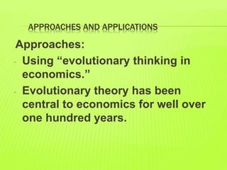 APPROACHES AND APPLICATIONS
Approaches:
- Using “evolutionary thinking in
economics.”
- Evolutionary theory has been
central to economics for well over
one hundred years.
 