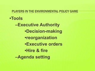 PLAYERS IN THE ENVIRONMENTAL POLICY GAME
•Tools
–Executive Authority
•Decision-making
•reorganization
•Executive orders
•Hire & fire
–Agenda setting
 
