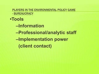 PLAYERS IN THE ENVIRONMENTAL POLICY GAME
- BUREAUCRACY
•Tools
–Information
–Professional/analytic staff
–Implementation power
(client contact)
 