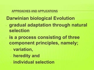 APPROACHES AND APPLICATIONS
Darwinian biological Evolution
- gradual adaptation through natural
selection
- is a process consisting of three
component principles, namely;
- variation,
- heredity and
- individual selection
 