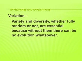 APPROACHES AND APPLICATIONS
Variation –
- Variety and diversity, whether fully
random or not, are essential
because without them there can be
no evolution whatsoever.
 