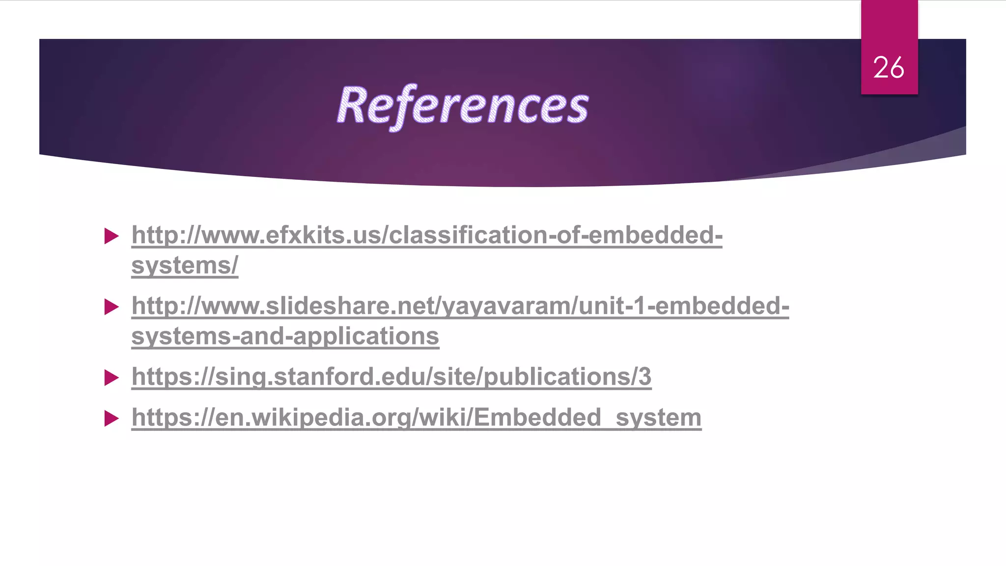  http://www.efxkits.us/classification-of-embedded-
systems/
 http://www.slideshare.net/yayavaram/unit-1-embedded-
systems-and-applications
 https://sing.stanford.edu/site/publications/3
 https://en.wikipedia.org/wiki/Embedded_system
26
 