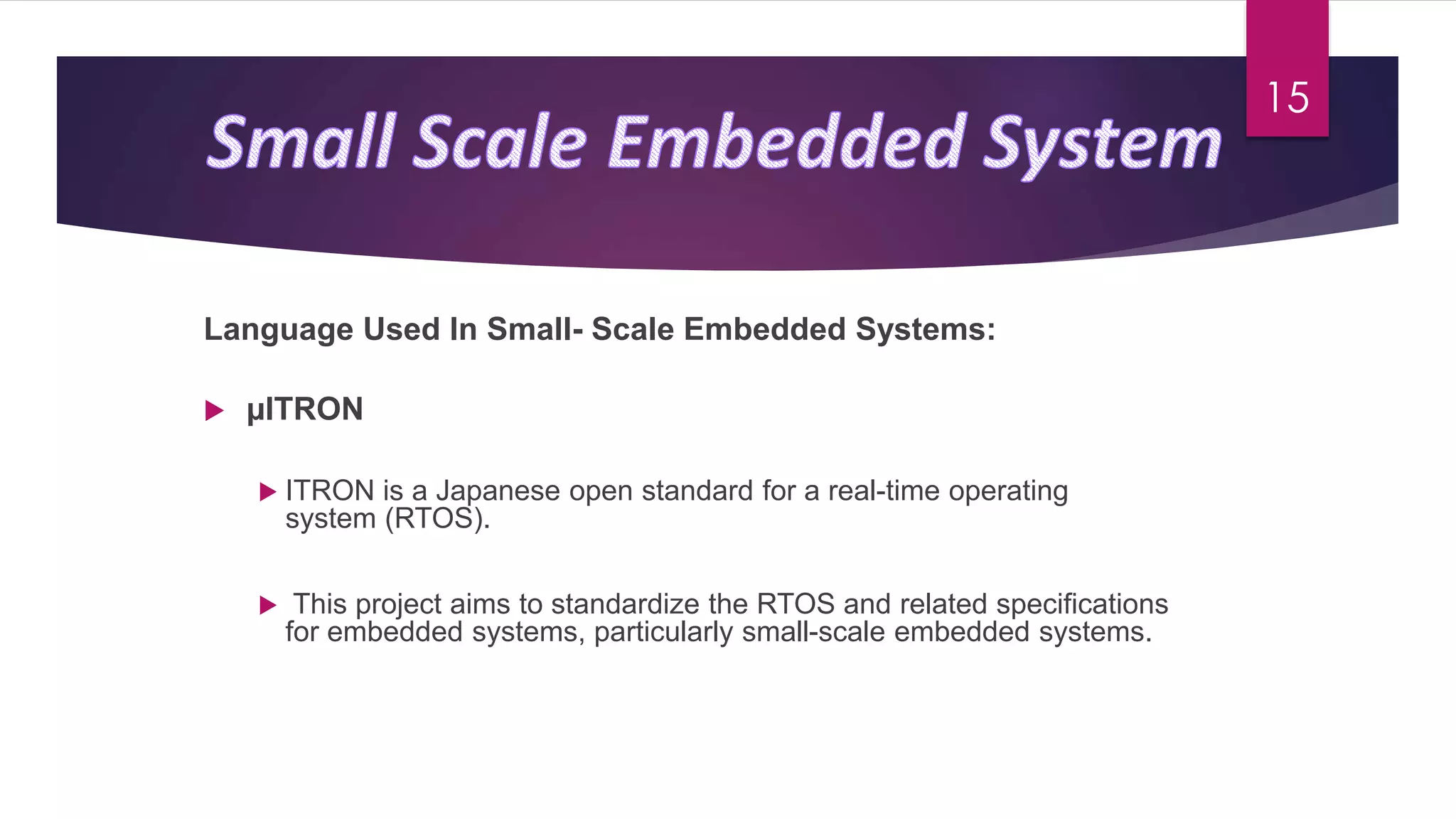 Language Used In Small- Scale Embedded Systems:
 µITRON
 ITRON is a Japanese open standard for a real-time operating
system (RTOS).
 This project aims to standardize the RTOS and related specifications
for embedded systems, particularly small-scale embedded systems.
15
 