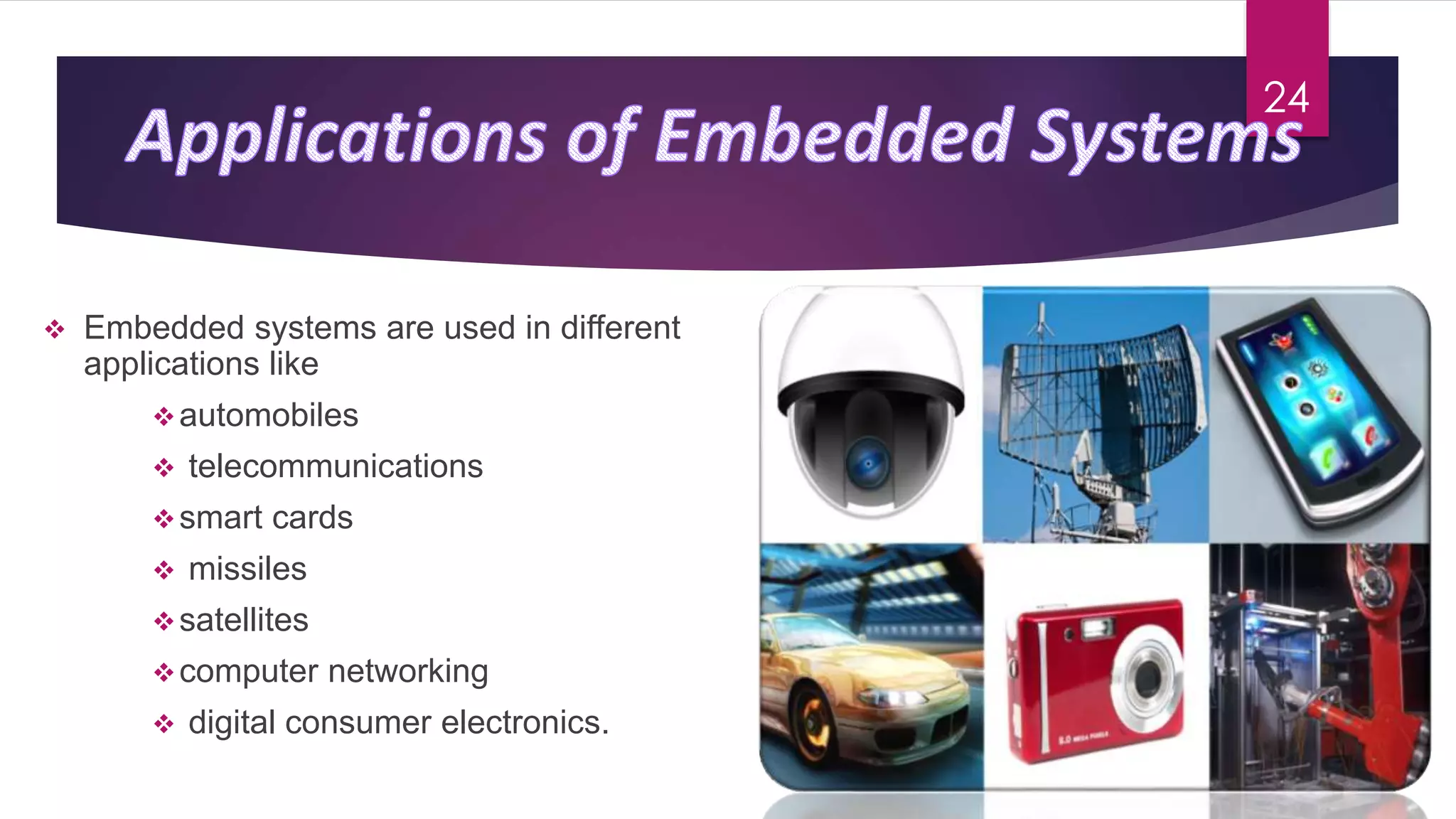  Embedded systems are used in different
applications like
automobiles
 telecommunications
smart cards
 missiles
satellites
computer networking
 digital consumer electronics.
24
 