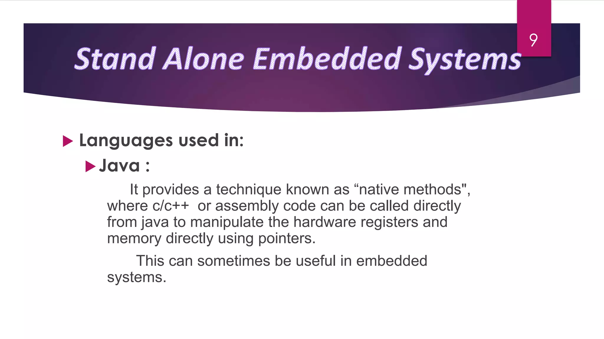  Languages used in:
Java :
It provides a technique known as “native methods",
where c/c++ or assembly code can be called directly
from java to manipulate the hardware registers and
memory directly using pointers.
This can sometimes be useful in embedded
systems.
9
 