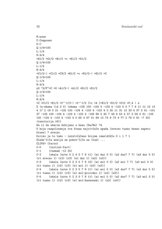 50 Seminarski rad
M:none
C:Composer
K:C
Q:1/4=100
L:1/4
M:4/4
=E1/2 =G1/2 =B1/2 =c =E1/2 =D1/2
Q:1/4=100
L:1/4
M:4/4
=C1/2-| =C1/2 =C3/2 =B1/2 =c =E1/2-| =E1/2 =C
Q:1/4=100
L:1/4
M:4/4
z2 G/F=C =G =A1/2-| =A1/2 =E1/2 =D1/2
Q:1/4=100
L:1/4
M:4/4
=C =C1/2 =E1/2 =f’’1/2-| =f’’1/2 [=c =A ]=E1/2 =D1/2 =C12 =F,4 | z
% (n-shema (id 3 0) (shema -105 100 -104 4 -103 4 -102 4 4 7 7 9 11 11 12 13
4 17 2 19 0 21 -105 100 -104 4 -103 4 -102 4 0 25 11 31 12 33 4 37 0 41 -101
37 -105 100 -104 4 -103 4 -102 4 -106 89 0 45 7 49 9 53 4 57 2 59 0 61 -105
100 -104 4 -103 4 -102 4 0 65 4 67 41 69 12 73 9 73 4 77 2 79 0 81 -7 33)
(rezolucija 16))
Da li da ubacim dobijeno u bazu (Da/Ne) ?d
U koje raspolozenje ova fraza najviv{s}e spada (srecno tuzno besno napeto
blues) ? srecno
Koliko je to tako - izrav{z}eno brojem izmed{d}u 0 i 1 ? 1
Slede’{c}a sesija se pokre’{c}e sa (run) ...
CLIPS (facts)
f-0 (initial-fact)
f-1 (razmak -12 24)
f-2 (skala (note 0 2 4 5 7 9 11) (a1 dur 0 0) (a2 dur7 7 7) (a3 dur 5 5)
(r1 srecno 1) (r2) (r3) (s1 dur 1) (s2) (s3))
f-3 (skala (note 0 2 3 5 7 8 10) (a1 mol 0 0) (a2 mol 7 7) (a3 mol 5 5)
(r1 tuzno 1) (r2) (r3) (s1 mol 1) (s2) (s3))
f-4 (skala (note 0 2 3 5 7 9 11) (a1 mol 0 0) (a2 dur7 7 7) (a3 dur 5 5)
(r1 tuzno 1) (r2) (r3) (s1 mol-prirodni 1) (s2) (s3))
f-5 (skala (note 0 2 3 5 7 8 11) (a1 mol 0 0) (a2 dur7 7 7) (a3 mol 5 5)
(r1 tuzno 1) (r2) (r3) (s1 mol-harmonski 1) (s2) (s3))
 