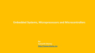 Embedded Systems, Microprocessors and Microcontrollers
By:
Sumanth Shenoy
http://www.vitarka.me
 
