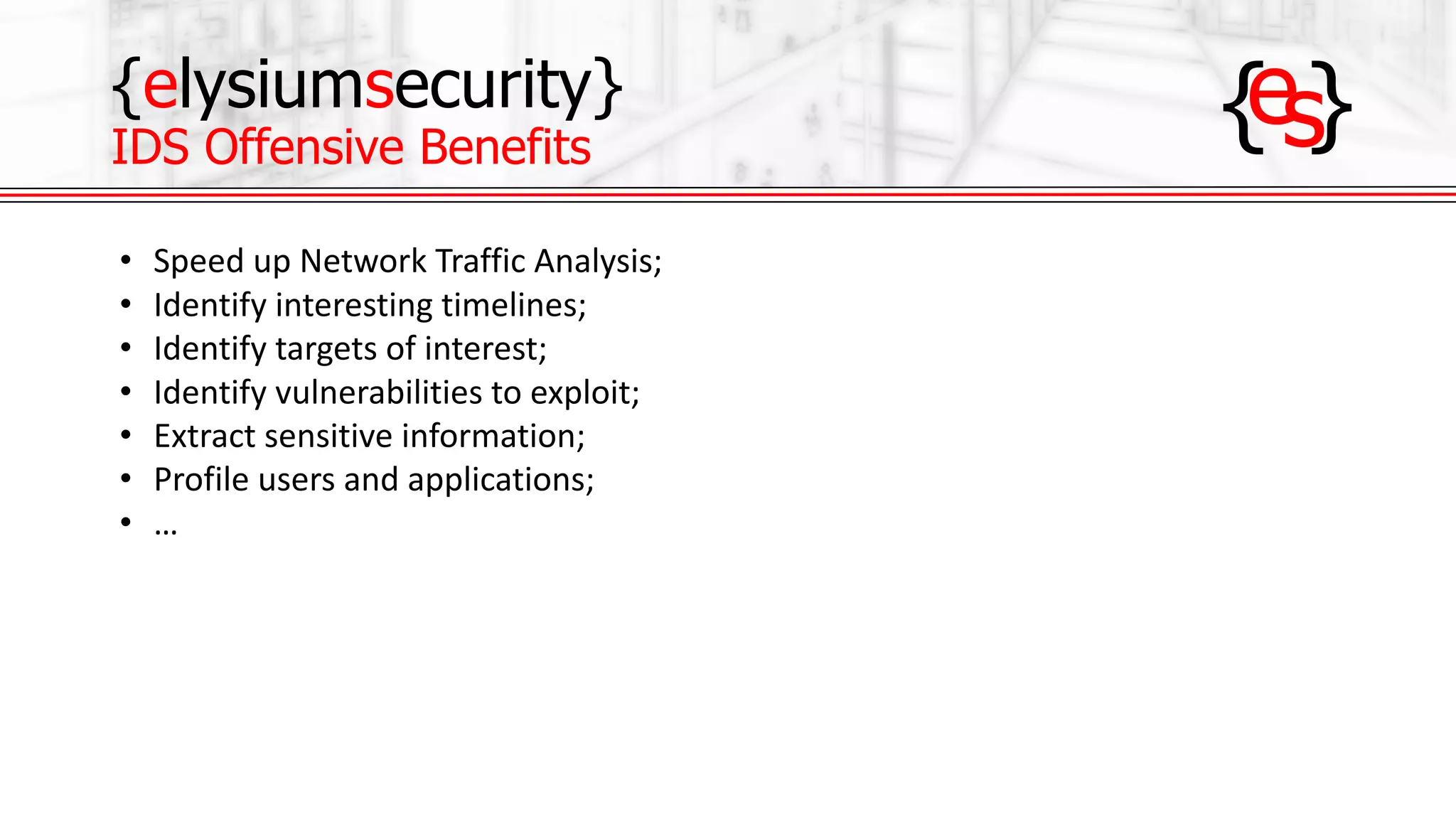 {elysiumsecurity}
IDS Offensive Benefits
• Speed	up	Network	Traffic	Analysis;
• Identify	interesting	timelines;
• Identify	targets	of	interest;
• Identify	vulnerabilities	to	exploit;
• Extract	sensitive	information;
• Profile	users	and	applications;
• …
 
