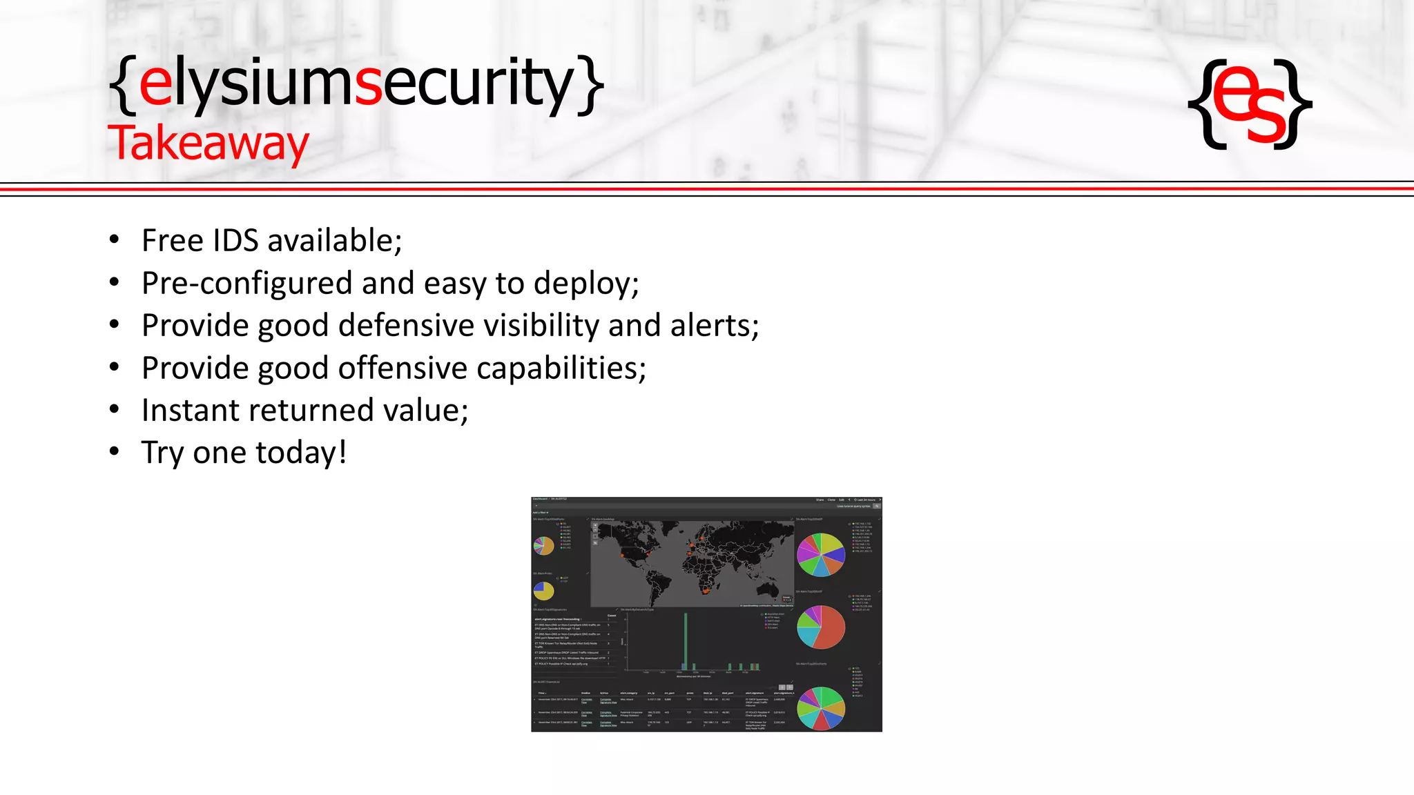 {elysiumsecurity}
Takeaway
• Free	IDS	available;
• Pre-configured	and	easy	to	deploy;
• Provide	good	defensive	visibility	and	alerts;
• Provide	good	offensive	capabilities;
• Instant	returned	value;
• Try	one	today!
 