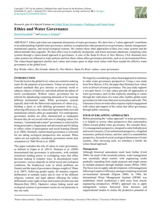 Copyright © 2013 by the author(s). Published here under license by the Resilience Alliance.
Groenfeldt, D., and J. J. Schmidt 2013. Ethics and water governance. Ecology and Society 18(1): 14. http://
dx.doi.org/10.5751/ES-04629-180114
Research, part of a Special Feature on Global Water Governance: Challenges and Future Scope
Ethics and Water Governance
David Groenfeldt 1,2
and Jeremy J. Schmidt 3
ABSTRACT. Ethics and values are important dimensions of water governance. We show how a "values approach" contributes
toanunderstandingofglobalwatergovernance,andhowitcomplementsotherperspectivesongovernance,namelymanagement,
institutional capacity, and social-ecological systems. We connect these other approaches to their own value systems and the
ethical attitudes they engender. We then offer a way to explicitly incorporate, and where necessary adjudicate, competing value
systems through a values-based approach to governance. A case of the Santa Fe River in New Mexico, USA illustrates how
value systems are reflected in water policies and how these values affect governance priorities, such as in environmental flows.
The values-based approach clarifies tacit values and creates space to align local values with those needed for effective water
governance at the global level.
Key Words: ethics; Rio Grande; Santa Fe, New Mexico; Santa Fe River; values; water governance
INTRODUCTION
Fromthelocaltothegloballevel,valuesarecentraltoordering
water for the purposes of governance. Values are personal or
cultural standards that give intrinsic or extrinsic worth to
subjects, objects, or behavior, and which delimit the sphere of
moral consideration. Without values, governance has no
referent for adjudicating competing demands or for assessing
different institutional paths. While governance systems
typically deal with the behavioral expression of values (e.g.,
building a dam) or with defining governance aims (e.g.,
achieving efficiency), the values that legitimate behaviors and
institutional cultures often go unattended. Yet contemporary
governance models are often characterized as inadequate
because they do not accord with new or changing values. For
instance, “command-and-control” governance is criticized for
being prescriptive, fragmented, and adversarial and for failing
to reflect values of participation and social learning (Durant
et al. 2004). Similarly, market-based governance is criticized
for not taking ecological perspectives into account. When
values are not explicitly considered, governance norms lack
orientation (cf. Pahl-Wostl et al. 2008).
This paper considers the role of values in water governance,
as defined in Gupta et al. (2013). Huitema et al. (2009)
demonstrated that governance is polycentric, with multiple
institutions holding power in overlapping ways that affect
decision making in complex ways. In decentralized water
governance, success depends on initial social and ecological
conditions, the biophysical scale at which problems are
framed, and the types of governance changes sought (cf. Dinar
et al. 2007). Achieving gender equity, for instance, requires
deliberation at multiple scales and in view of the different
religious, cultural, and legal spheres affecting the (often
differential) water rights of men and women (Zwarteveen and
Meinzin-Dick 2001). Operative values linking social and
ecological systems to governance norms are not particular to
any one scale.
We begin by considering a values-based approach in reference
to other water governance perspectives. Using a case study
from New Mexico, USA, the paper then illustrates how values
serve as drivers of water governance. The case study supports
a two-part thesis: (1) that values pervade all approaches to
water governance, and (2) that explicitly attending to values
through the cultivation of a water ethic enables global water
governancetolinkissuesthatariseacrossplaceandscale.This
isbecauseafocusonwaterethicsrequiresexplicitengagement
with values and support of the values that affect governance
through public reasoning.
FOUR OVERLAPPING APPROACHES
Before presenting the “values approach” to water governance,
it is helpful to review other perspectives that contextualize
efforts toward global water governance. We consider three:
(1) a management perspective, designed to unite both physical
and social concerns; (2) an institutional perspective, of applied
economics, political science, and law; and (3) a sustainability
perspective, focused on social-ecological dimensions of water
systems. After surveying each, we introduce a fourth: the
values-based approach.
Management
Although historical antecedents reach back further (Cech
2004), for much of the twentieth century, water management
was essentially about control, with engineering works
gradually expanding from single purposes and single means
to multiple purposes through multiple means (White 1969).
The focus was on supply-side development, with management
followingtoimproveefficiencyamongstcompetingsocialand
environmental demands (Pigram 2006). In 1984, the
International Water Management Institute (IWMI) was
established, which symbolized a shift away from strictly
engineering perspectives. IWMI’s approach was to apply
management science borrowed from business and
organizational models to realize the productive potential of
1
Water-Culture Institute,
2
Adjunct Associate Professor of Anthropology, University of New Mexico,
3
University of Western Ontario
 