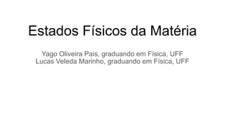 Estados Físicos da Matéria
Yago Oliveira Pais, graduando em Física, UFF
Lucas Veleda Marinho, graduando em Física, UFF
 