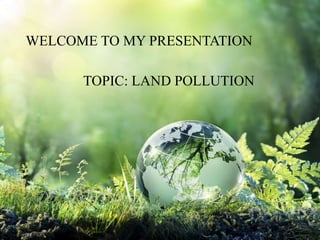 WELCOME TO MY PRESENTATION
TOPIC: LAND POLLUTION
 