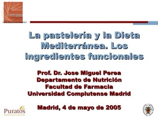 La pastelería y la Dieta Mediterránea. Los ingredientes funcionales Prof. Dr. Jose Miguel Perea Departamento de Nutrición Facultad de Farmacia Universidad Complutense Madrid Madrid, 4 de mayo de 2005 