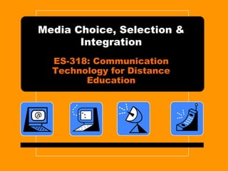 Media Choice, Selection & Integration ES-318: Communication Technology for Distance Education 