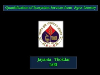 Quantification of Ecosystem Services from Agro-forestry
Jayanta Thokdar
IARI
ff
 