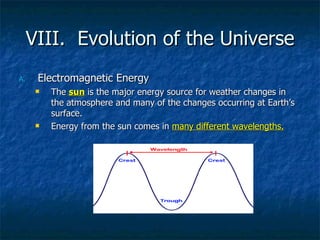 VIII.  Evolution of the Universe Electromagnetic Energy The  sun  is the major energy source for weather changes in the atmosphere and many of the changes occurring at Earth’s surface. Energy from the sun comes in  many different wavelengths. 