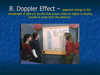 B. Doppler Effect –  apparent change in the wavelength of light (or sound) that occurs when an object is moving toward or away from the observer . 