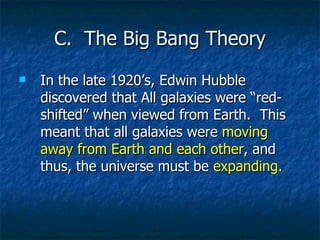 C.  The Big Bang Theory In the late 1920’s, Edwin Hubble discovered that All galaxies were “red-shifted” when viewed from Earth.  This meant that all galaxies were  moving away from Earth and each other , and thus, the universe must be  expanding . 