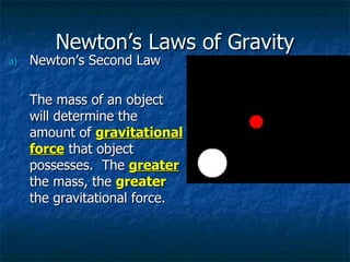 Newton’s Laws of Gravity Newton’s Second Law  The mass of an object will determine the amount of  gravitational force  that object possesses.  The  greater  the mass, the  greater  the gravitational force. 