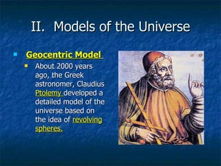 II.  Models of the Universe Geocentric Model   About 2000 years ago, the Greek astronomer, Claudius  Ptolemy  developed a detailed model of the universe based on the idea of  revolving spheres. 