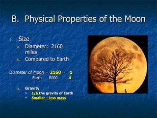 B.  Physical Properties of the Moon Size Diameter:  2160 miles Compared to Earth Diameter of  Moon  =  2160  =  1   Earth  8000  4 Gravity 1/6  the gravity of Earth Smaller – less mass 