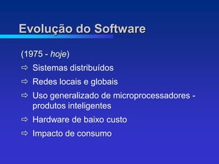 Evolução do Software
(1975 - hoje)
 Sistemas distribuídos
 Redes locais e globais
 Uso generalizado de microprocessadores -
  produtos inteligentes
 Hardware de baixo custo
 Impacto de consumo
 