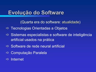 Evolução do Software
        (Quarta era do software: atualidade)
 Tecnologias Orientadas a Objetos
 Sistemas especialistas e software de inteligência
  artificial usados na prática
 Software de rede neural artificial
 Computação Paralela
 Internet
 