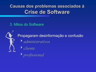 Causas dos problemas associados à
        Crise de Software

3. Mitos do Software

    Propagaram desinformação e confusão
     administrativos
     cliente
     profissional
 