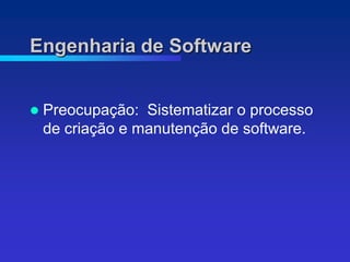 Engenharia de Software


   Preocupação: Sistematizar o processo
    de criação e manutenção de software.
 