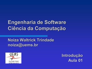 Engenharia de Software
Ciência da Computação

Noiza Waltrick Trindade
noiza@uems.br

                          Introdução
                              Aula 01
 