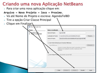  Para criar uma nova aplicação clique em:
Arquivo → Novo Projeto → Java → Proximo.
 Vá até Nome de Projeto e escreva: AgendaTelBD
 Tire a opção Criar Classe Principal
 Clique em Finalizar
 