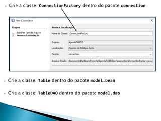  Crie a classe: ConnectionFactory dentro do pacote connection
 Crie a classe: Table dentro do pacote model.bean
 Crie a classe: TableDAO dentro do pacote model.dao
 