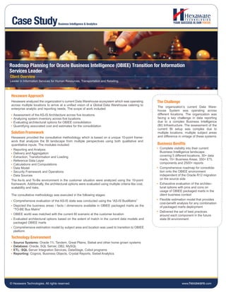 Case Study                         Business Intelligence & Analytics




Roadmap Planning for Oracle Business Intelligence (OBIEE) Transition for Information
Services Leader
Client Overview
Leader in Information Services for Human Resources, Transportation and Retailing.




 Hexaware Approach
 Hexaware analyzed the organization’s current Data Warehouse ecosystem which was operating              The Challenge
 across multiple locations to arrive at a unified vision of a Global Data Warehouse catering to
                                                                                                        The organization’s current Data Ware-
 enterprise analytic and reporting needs. The scope of work included:
                                                                                                        house System was operating across
  Assessment of the AS-IS Architecture across five locations                                            different locations. The organization was
  Analyzing system inventory across five locations                                                      facing a key challenge in data reporting
  Evaluating architectural options for OBIEE consolidation                                              due to a complex Business Intelligence
  Quantifying associated cost and estimates for the consolidation                                       (BI) Infrastructure. The assessment of the
                                                                                                        current BI setup was complex due to
 Solution Framework                                                                                     multiple locations, multiple subject areas
 Hexaware provided the consultative methodology which is based on a unique 10-point frame-              and difference in vintage of these systems.
 work that analyzes the BI landscape from multiple perspectives using both qualitative and
 quantitative inputs. The modules included:                                                             Business Benifits
  Reporting and Analysis                                                                                 Complete visibility into their current
  Delivery and Aggregation                                                                               Business Intelligence landscape
  Extraction, Transformation and Loading                                                                 covering 5 different locations, 30+ data
  Reference Data Layer                                                                                   marts, 15+ Business Areas, 350+ ETL
  Calculations and Computations                                                                          components and 2500+ reports
  Data Model                                                                                             Comprehensive roadmap for consolida-
  Security Framework and Operations                                                                      tion onto the OBIEE environment
  Data Sources                                                                                           independent of the Oracle R12 migration
 The As-Is and To-Be environment in the customer situation were analyzed using the 10-point              on the source side
 framework. Additionally, the architectural options were evaluated using multiple criteria like cost,    Exhaustive evaluation of the architec-
 scalability and risks.                                                                                  tural options with pros and cons on
                                                                                                         usage of OBIEE packaged marts in the
 The consultative methodology was executed in the following stages:                                      client business context
  Comprehensive evaluation of the AS-IS state was conducted using the “AS-IS BusMatrix”                  Flexible estimation model that provides
                                                                                                         cost-benefit analysis for any combination
  Depicted the business areas / facts / dimensions available in OBIEE packaged marts as the              of packaged marts deployment
  “TO-BE Bus Matrix”
                                                                                                         Delivered the set of best practices
  OBIEE world was matched with the current BI scenario at the customer location                          around each component in the future
  Evaluated architectural options based on the extent of match in the current data models and            state BI environment
  packaged OBIEE marts
  Comprehensive estimation model by subject area and location was used to transition to OBIEE
  platform

 Technology Environment
  Source Systems: Oracle 11i, Tandem, Great Plains, Siebel and other home grown systems
  Database: Oracle, SQL Server, DB2, MySQL
  ETL: SQL Server Integration Services, DataStage, Cobol programs
  Reporting: Cognos, Business Objects, Crystal Reports, Siebel Analytics




© Hexaware Technologies. All rights reserved.                                                                            www.hexaware.com
 