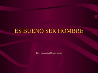ES BUENO SER HOMBRE By :  elo-cocina.blogspot.com 