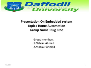 Presentation On Embedded system
Topic : Home Automation
Group Name: Bug Free
Group members:
1.Nahian Ahmed
2.Monsur Ahmed
9/5/2019 1
 